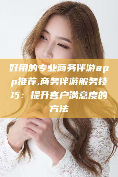 辽源好用的专业商务伴游app推荐,商务伴游服务技巧：提升客户满意度的方法