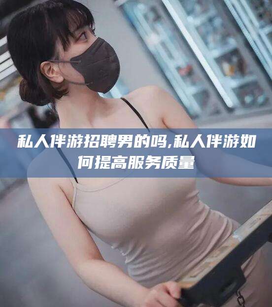 辽源私人伴游招聘男的吗,私人伴游如何提高服务质量