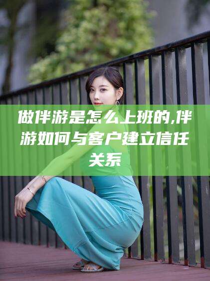 辽源做伴游是怎么上班的,伴游如何与客户建立信任关系