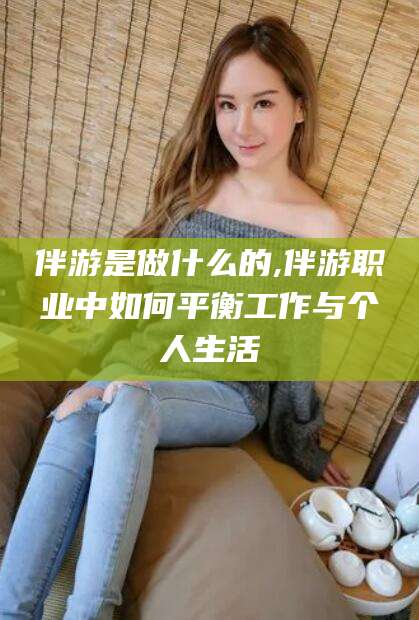 辽源伴游是做什么的,伴游职业中如何平衡工作与个人生活