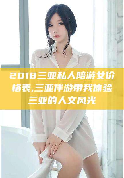 辽源2018三亚私人陪游女价格表,三亚伴游带我体验三亚的人文风光