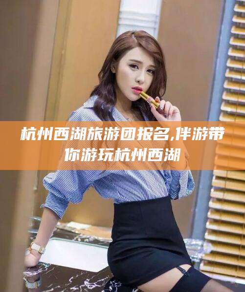 辽源杭州西湖旅游团报名,伴游带你游玩杭州西湖
