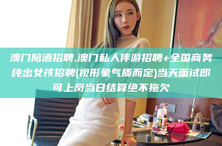 辽源澳门陪酒招聘,澳门私人伴游招聘+全国商务纯出女孩招聘(视形象气质而定)当天面试即可上岗当日结算绝不拖欠