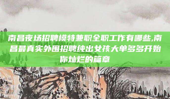 辽源南昌夜场招聘模特兼职全职工作有哪些,南昌最真实外围招聘纯出女孩大单多多开始你灿烂的篇章