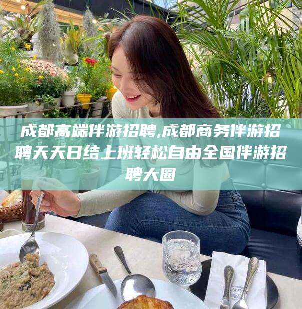 辽源成都高端伴游招聘,成都商务伴游招聘天天日结上班轻松自由全国伴游招聘大圈