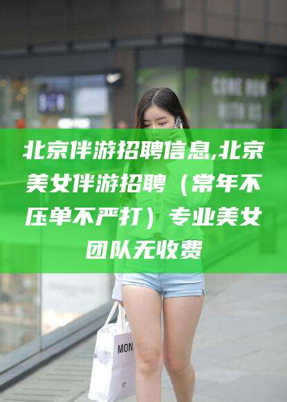 辽源北京伴游招聘信息,北京美女伴游招聘（常年不压单不严打）专业美女团队无收费