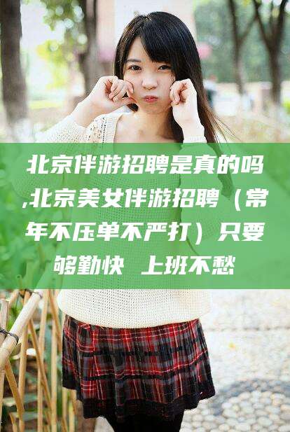辽源北京伴游招聘是真的吗,北京美女伴游招聘（常年不压单不严打）只要够勤快 上班不愁