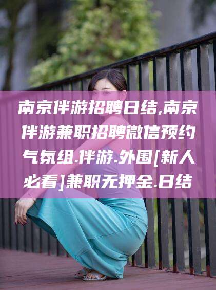 辽源南京伴游招聘日结,南京伴游兼职招聘微信预约气氛组.伴游.外围[新人必看]兼职无押金.日结