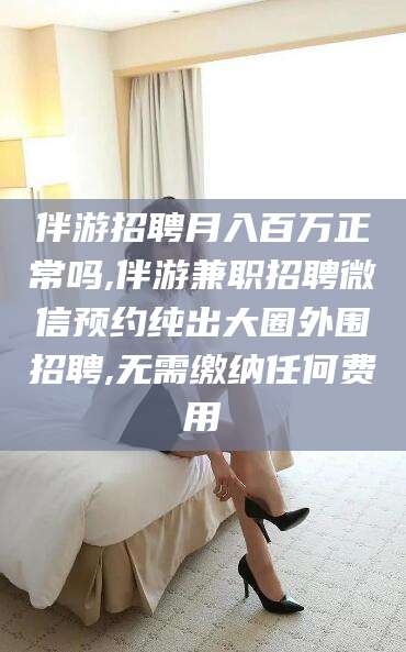 辽源伴游招聘月入百万正常吗,伴游兼职招聘微信预约纯出大圈外围招聘,无需缴纳任何费用