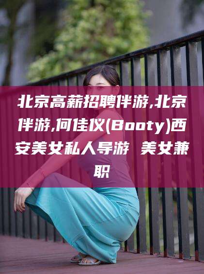 辽源北京高薪招聘伴游,北京伴游,何佳仪(Booty)西安美女私人导游 美女兼职