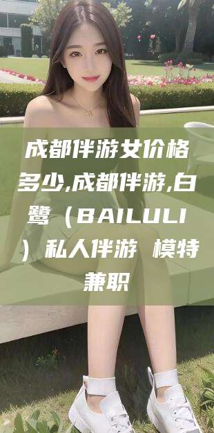 辽源成都伴游女价格多少,成都伴游,白鹭（BAILULI）私人伴游 模特兼职
