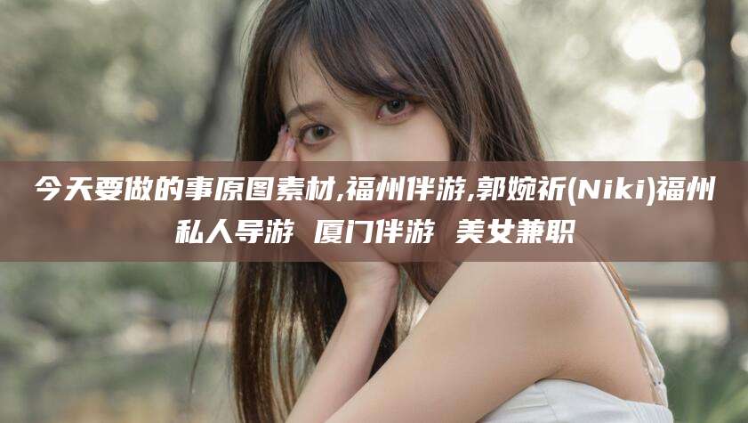 辽源今天要做的事原图素材,福州伴游,郭婉祈(Niki)福州私人导游 厦门伴游 美女兼职