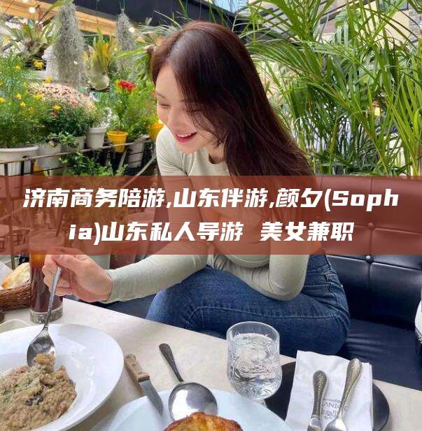辽源济南商务陪游,山东伴游,颜夕(Sophia)山东私人导游 美女兼职