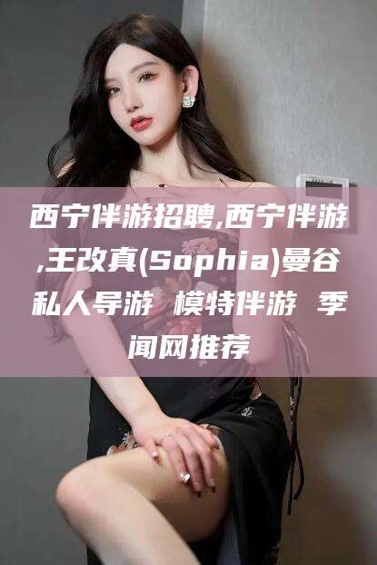 辽源西宁伴游招聘,西宁伴游,王改真(Sophia)曼谷私人导游 模特伴游 季闻网推荐