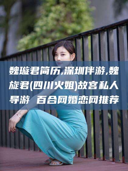 辽源魏璇君简历,深圳伴游,魏旋君(四川火姐)故宫私人导游 百合网婚恋网推荐