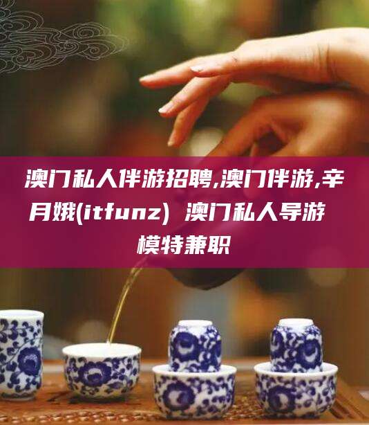 辽源澳门私人伴游招聘,澳门伴游,辛月娥(itfunz) 澳门私人导游 模特兼职
