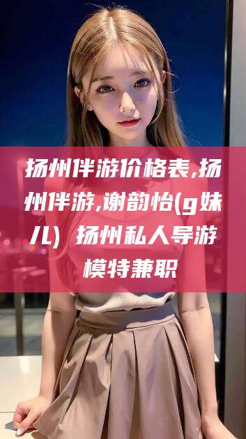 辽源扬州伴游价格表,扬州伴游,谢韵怡(g妹儿) 扬州私人导游 模特兼职