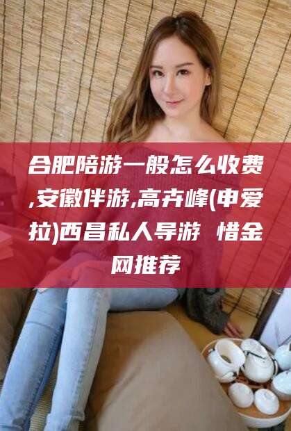 辽源合肥陪游一般怎么收费,安徽伴游,高卉峰(申爱拉)西昌私人导游 惜金网推荐