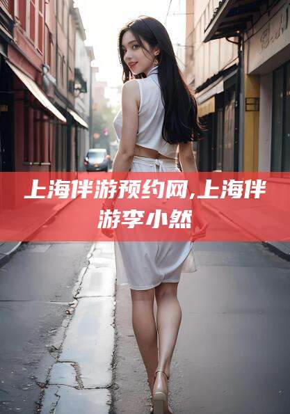 辽源上海伴游预约网,上海伴游李小然