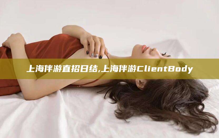 辽源上海伴游直招日结,上海伴游ClientBody