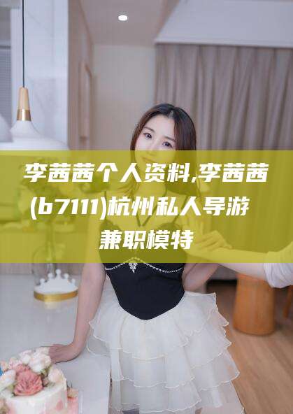 辽源李茜茜个人资料,李茜茜(b7111)杭州私人导游 兼职模特