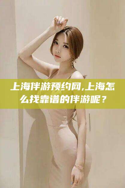 辽源上海伴游预约网,上海怎么找靠谱的伴游呢？