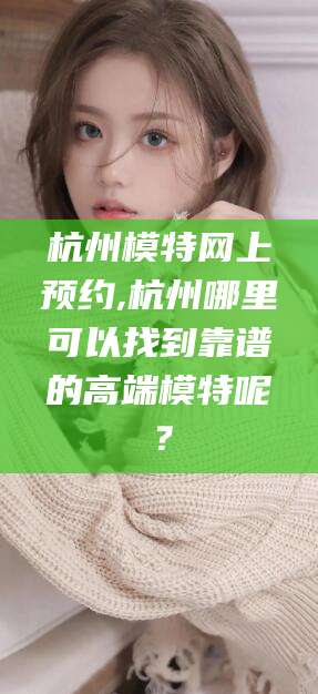 辽源杭州模特网上预约,杭州哪里可以找到靠谱的高端模特呢？