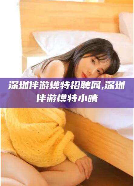 辽源深圳伴游模特招聘网,深圳伴游模特小晴