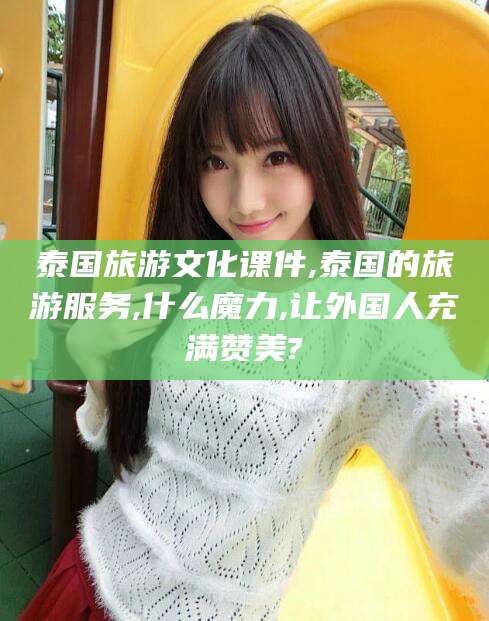 辽源泰国旅游文化课件,泰国的旅游服务,什么魔力,让外国人充满赞美?