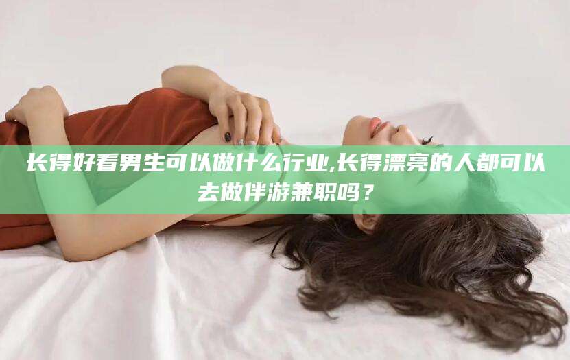 辽源长得好看男生可以做什么行业,长得漂亮的人都可以去做伴游兼职吗？