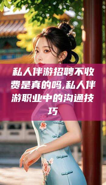 辽源私人伴游招聘不收费是真的吗,私人伴游职业中的沟通技巧