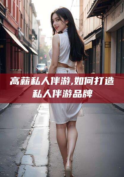 辽源高薪私人伴游,如何打造私人伴游品牌