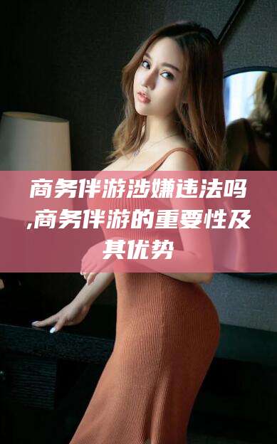 辽源商务伴游涉嫌违法吗,商务伴游的重要性及其优势