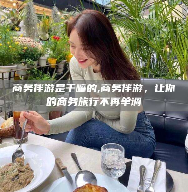 辽源商务伴游是干嘛的,商务伴游，让你的商务旅行不再单调