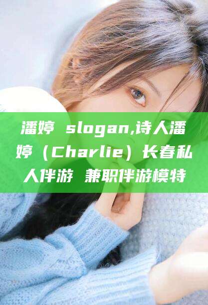 辽源潘婷 slogan,诗人潘婷（Charlie）长春私人伴游 兼职伴游模特