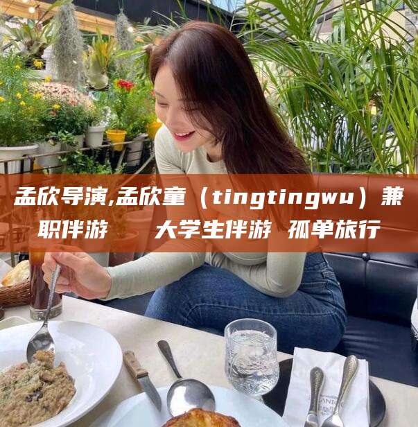 辽源孟欣导演,孟欣童（tingtingwu）兼职伴游   大学生伴游 孤单旅行