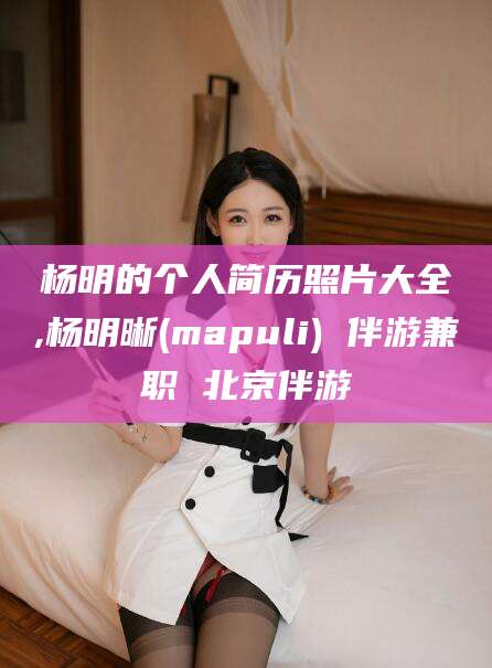 辽源杨明的个人简历照片大全,杨明晰(mapuli) 伴游兼职 北京伴游