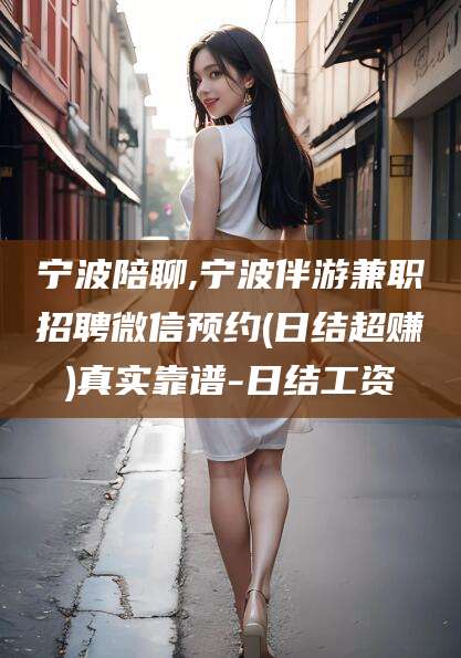 辽源宁波陪聊,宁波伴游兼职招聘微信预约(日结超赚)真实靠谱-日结工资