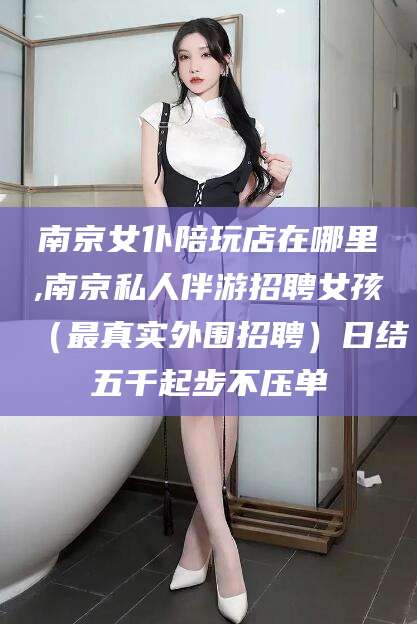 辽源南京女仆陪玩店在哪里,南京私人伴游招聘女孩（最真实外围招聘）日结五千起步不压单