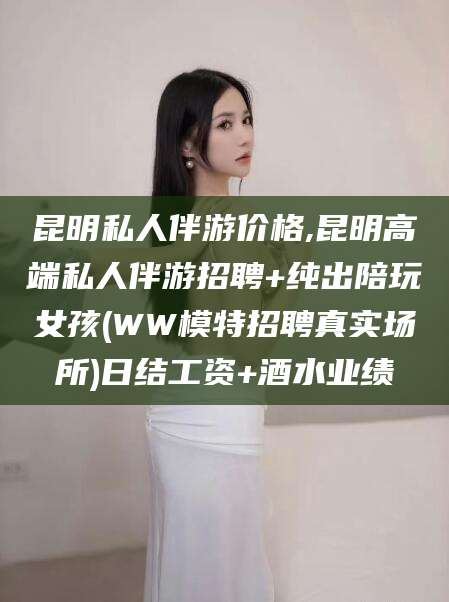 辽源昆明私人伴游价格,昆明高端私人伴游招聘+纯出陪玩女孩(WW模特招聘真实场所)日结工资+酒水业绩