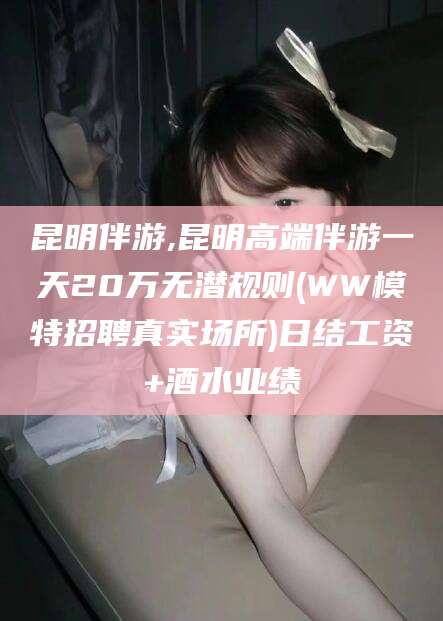辽源昆明伴游,昆明高端伴游一天20万无潜规则(WW模特招聘真实场所)日结工资+酒水业绩