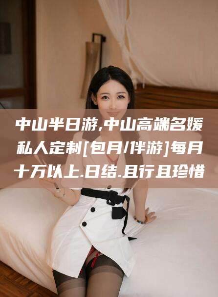 辽源中山半日游,中山高端名媛私人定制[包月/伴游]每月十万以上.日结.且行且珍惜