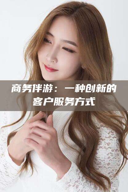 辽源商务伴游：一种创新的客户服务方式