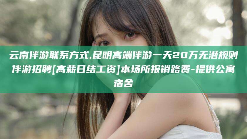 辽源云南伴游联系方式,昆明高端伴游一天20万无潜规则伴游招聘[高薪日结工资]本场所报销路费-提供公寓宿舍