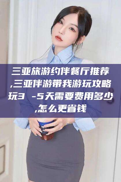 辽源三亚旅游约伴餐厅推荐,三亚伴游带我游玩攻略玩3 -5天需要费用多少,怎么更省钱