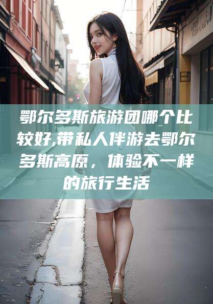 辽源鄂尔多斯旅游团哪个比较好,带私人伴游去鄂尔多斯高原，体验不一样的旅行生活