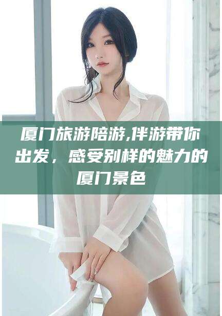 辽源厦门旅游陪游,伴游带你出发，感受别样的魅力的厦门景色