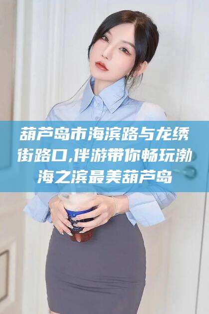 辽源葫芦岛市海滨路与龙绣街路口,伴游带你畅玩渤海之滨最美葫芦岛