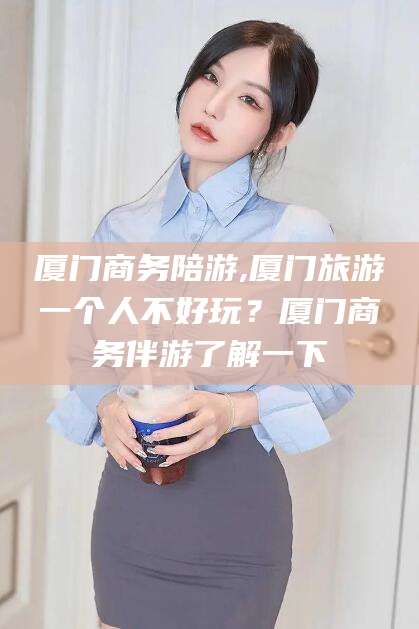 辽源厦门商务陪游,厦门旅游一个人不好玩？厦门商务伴游了解一下