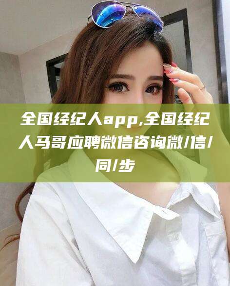 辽源全国经纪人app,全国经纪人马哥应聘微信咨询微/信/同/步